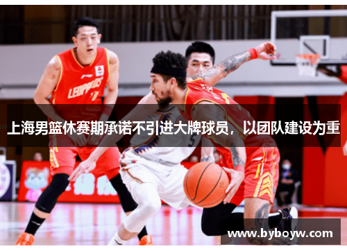 上海男篮休赛期承诺不引进大牌球员，以团队建设为重