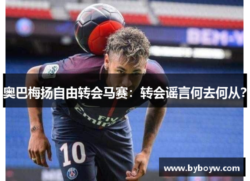 奥巴梅扬自由转会马赛：转会谣言何去何从？